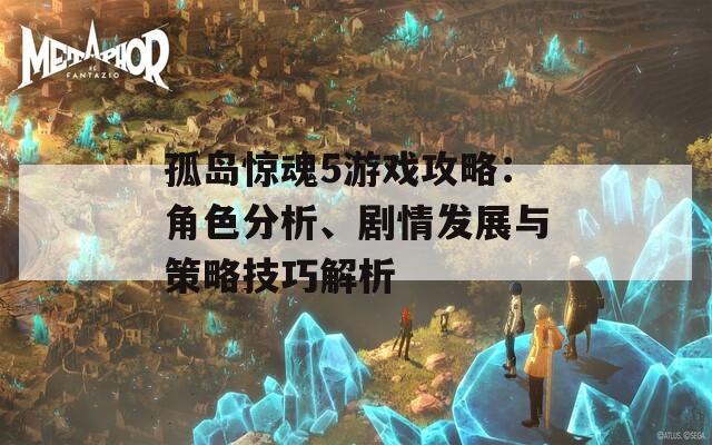 孤岛惊魂5游戏攻略：角色分析、剧情发展与策略技巧解析