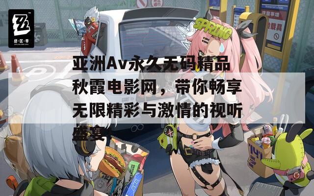 亚洲Av永久无码精品秋霞电影网，带你畅享无限精彩与激情的视听盛宴！