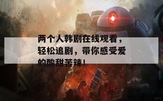 两个人韩剧在线观看，轻松追剧，带你感受爱的酸甜苦辣！