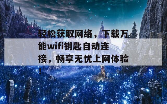 轻松获取网络，下载万能wifi钥匙自动连接，畅享无忧上网体验！