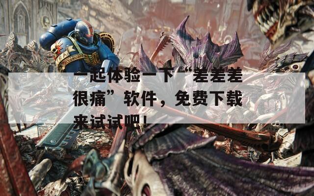 一起体验一下“差差差很痛”软件，免费下载来试试吧！