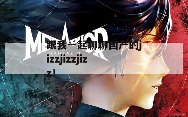 跟我一起聊聊国产的jizzjizzjizz！