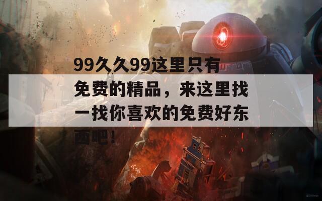 99久久99这里只有免费的精品，来这里找一找你喜欢的免费好东西吧！
