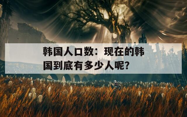 韩国人口数：现在的韩国到底有多少人呢？