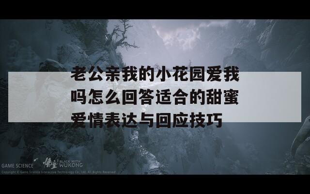 老公亲我的小花园爱我吗怎么回答适合的甜蜜爱情表达与回应技巧