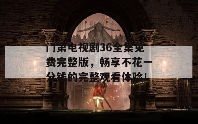 门第电视剧36全集免费完整版，畅享不花一分钱的完整观看体验！