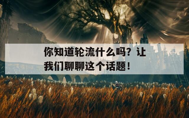 你知道轮流什么吗？让我们聊聊这个话题！