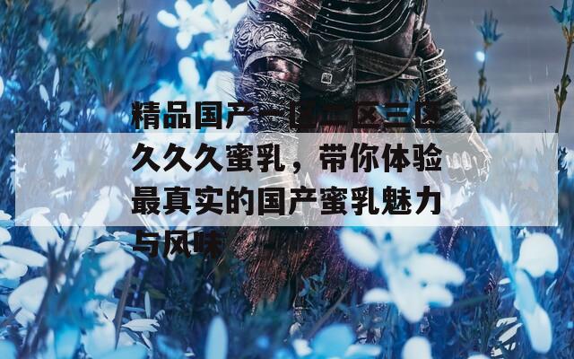 精品国产一区二区三区久久久蜜乳，带你体验最真实的国产蜜乳魅力与风味