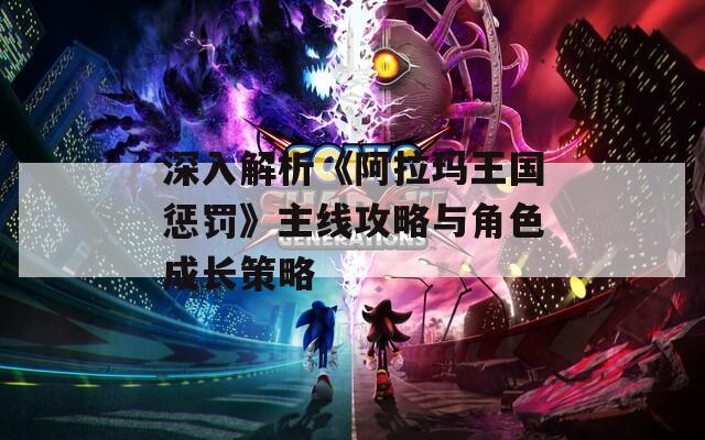 深入解析《阿拉玛王国惩罚》主线攻略与角色成长策略
