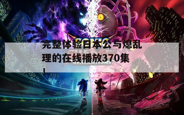 完整体验日本公与熄乱理的在线播放370集！