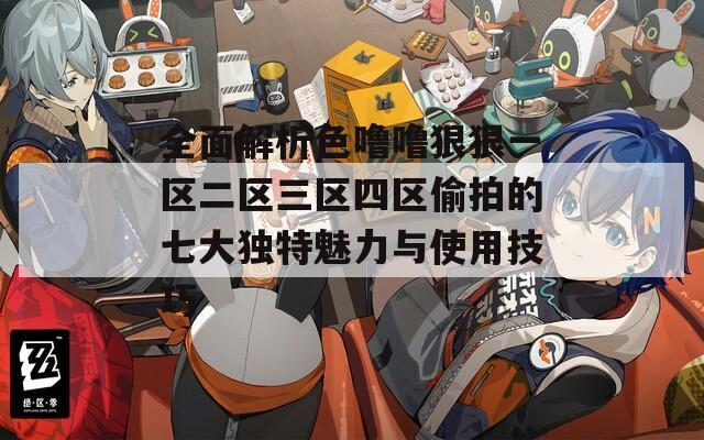 全面解析色噜噜狠狠一区二区三区四区偷拍的七大独特魅力与使用技巧