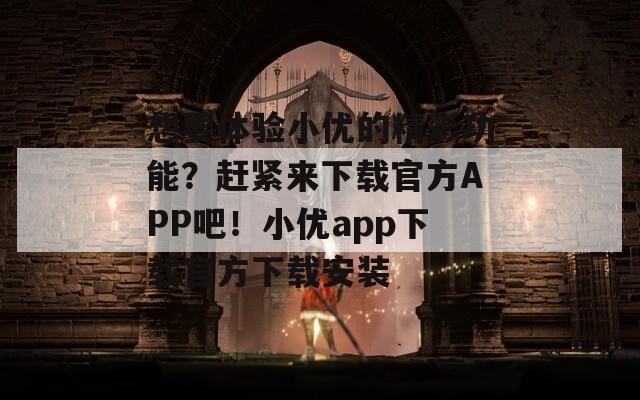 想要体验小优的精彩功能？赶紧来下载官方APP吧！小优app下载官方下载安装