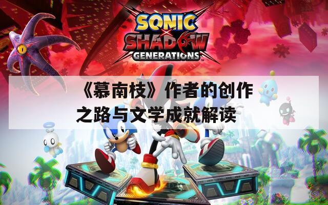 《慕南枝》作者的创作之路与文学成就解读
