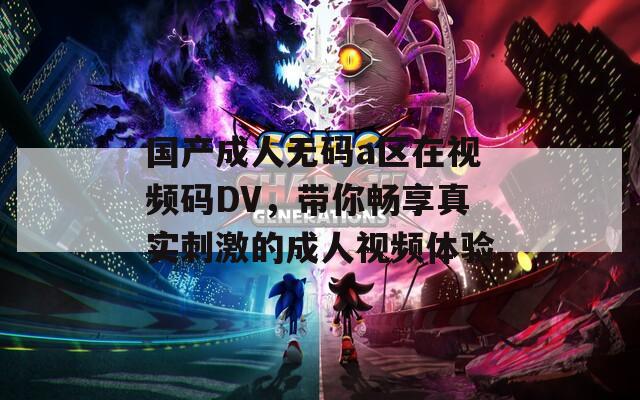 国产成人无码a区在视频码DV，带你畅享真实刺激的成人视频体验