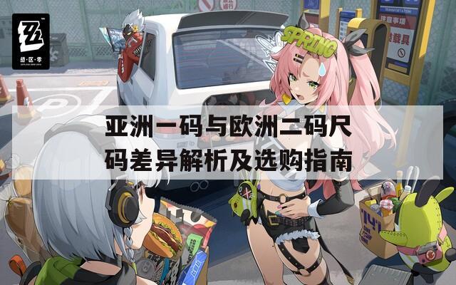 亚洲一码与欧洲二码尺码差异解析及选购指南