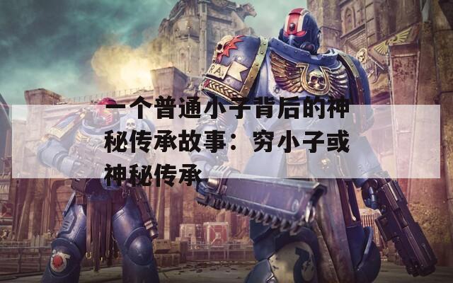 一个普通小子背后的神秘传承故事：穷小子或神秘传承