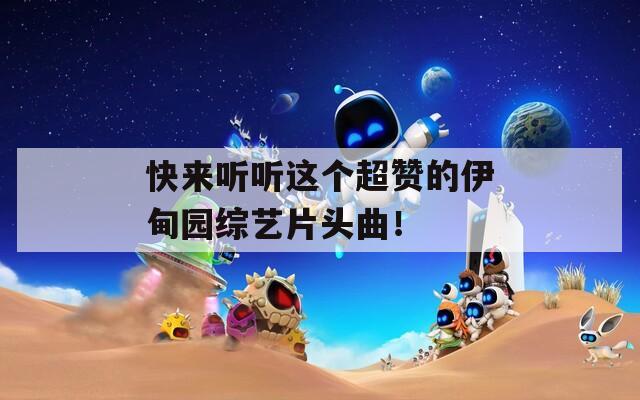 快来听听这个超赞的伊甸园综艺片头曲！