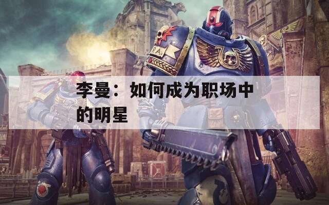 李曼：如何成为职场中的明星