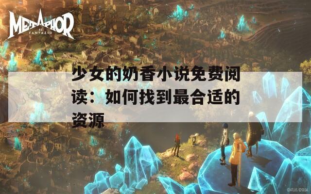 少女的奶香小说免费阅读：如何找到最合适的资源