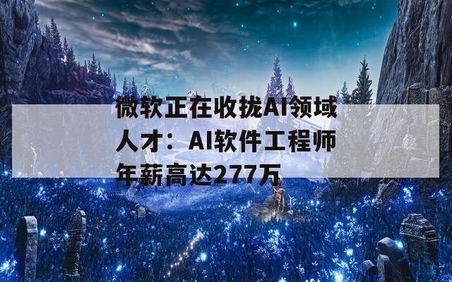 微软正在收拢AI领域人才：AI软件工程师年薪高达277万