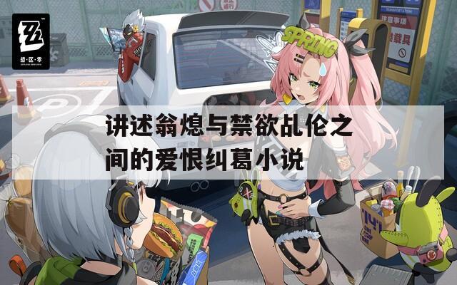 讲述翁熄与禁欲乩伦之间的爱恨纠葛小说