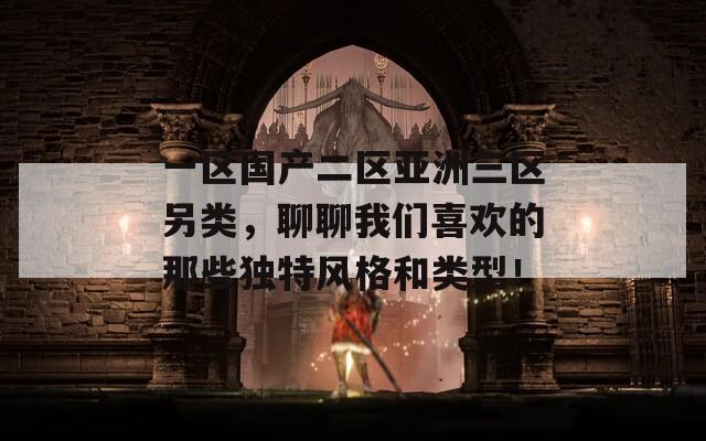 一区国产二区亚洲三区另类，聊聊我们喜欢的那些独特风格和类型！