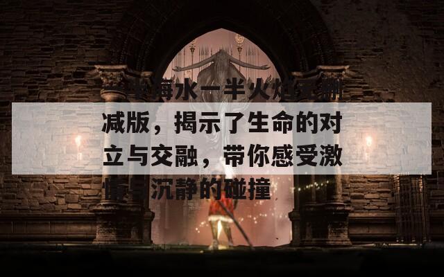 一半海水一半火焰无删减版，揭示了生命的对立与交融，带你感受激情与沉静的碰撞