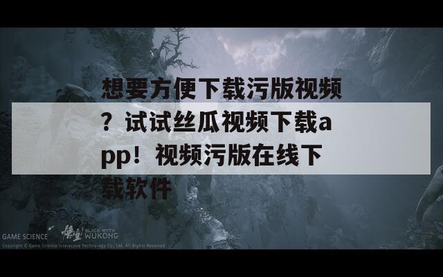 想要方便下载污版视频？试试丝瓜视频下载app！视频污版在线下载软件