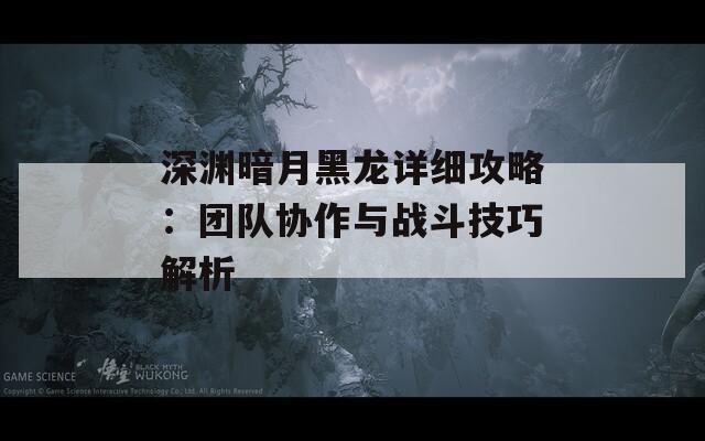深渊暗月黑龙详细攻略：团队协作与战斗技巧解析