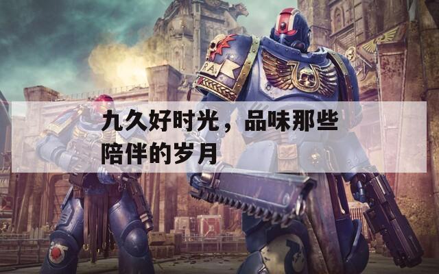 九久好时光，品味那些陪伴的岁月
