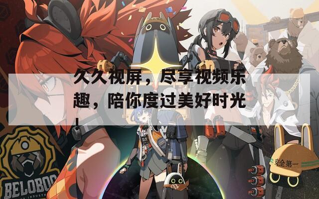 久久视屏，尽享视频乐趣，陪你度过美好时光！