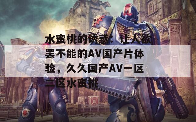水蜜桃的诱惑：让人欲罢不能的AV国产片体验，久久国产AV一区二区水蜜桃