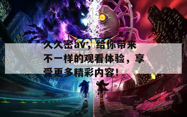 久久密av，给你带来不一样的观看体验，享受更多精彩内容！