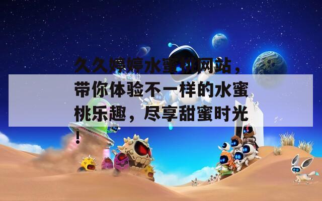 久久婷婷水蜜桃网站，带你体验不一样的水蜜桃乐趣，尽享甜蜜时光！