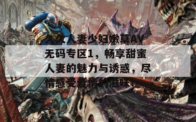 久久人妻少妇嫩草AV无码专区1，畅享甜蜜人妻的魅力与诱惑，尽情感受爱情的滋味！