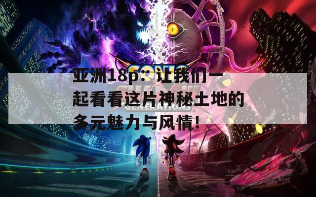 亚洲18p：让我们一起看看这片神秘土地的多元魅力与风情！