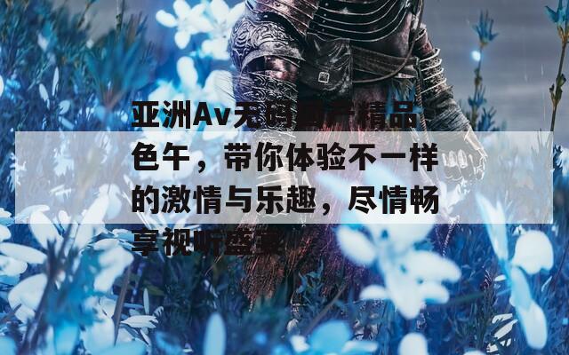 亚洲Av无码国产精品色午，带你体验不一样的激情与乐趣，尽情畅享视听盛宴