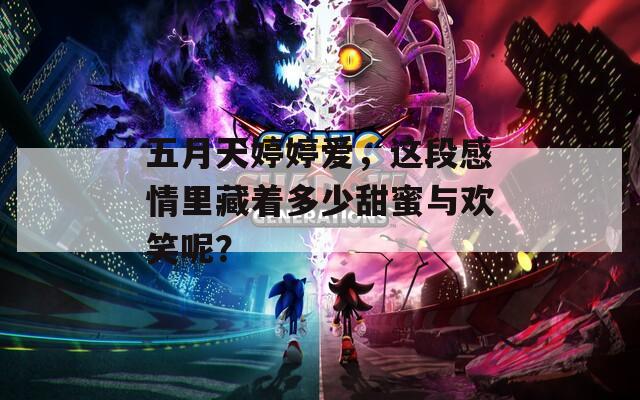 五月天婷婷爱，这段感情里藏着多少甜蜜与欢笑呢？