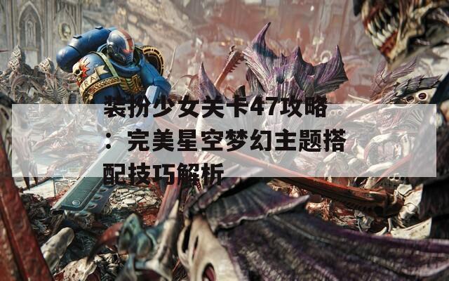 装扮少女关卡47攻略：完美星空梦幻主题搭配技巧解析