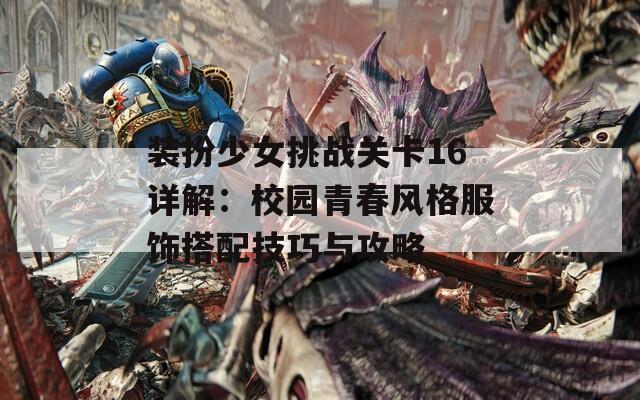 装扮少女挑战关卡16详解：校园青春风格服饰搭配技巧与攻略