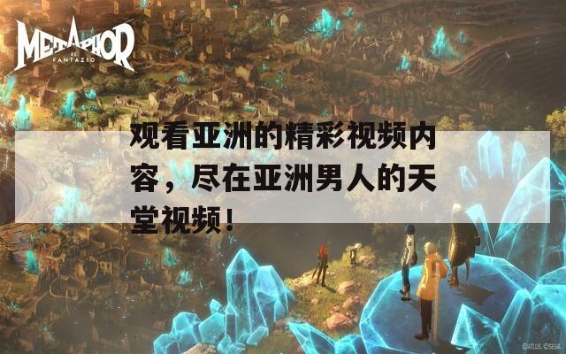 观看亚洲的精彩视频内容，尽在亚洲男人的天堂视频！