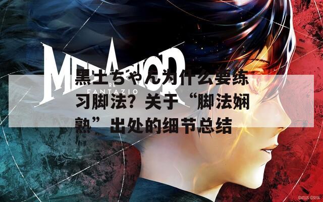黑土ちゃん为什么要练习脚法？关于“脚法娴熟”出处的细节总结