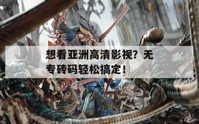 想看亚洲高清影视？无专砖码轻松搞定！