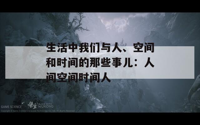 生活中我们与人、空间和时间的那些事儿：人间空间时间人