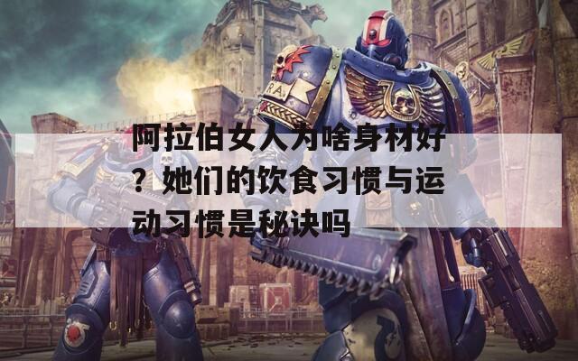 阿拉伯女人为啥身材好？她们的饮食习惯与运动习惯是秘诀吗