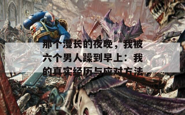 那个漫长的夜晚，我被六个男人躁到早上：我的真实经历与应对方法