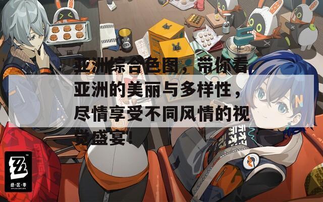 亚洲综合色图，带你看亚洲的美丽与多样性，尽情享受不同风情的视觉盛宴！