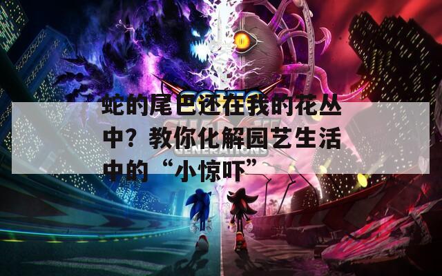 蛇的尾巴还在我的花丛中？教你化解园艺生活中的“小惊吓”