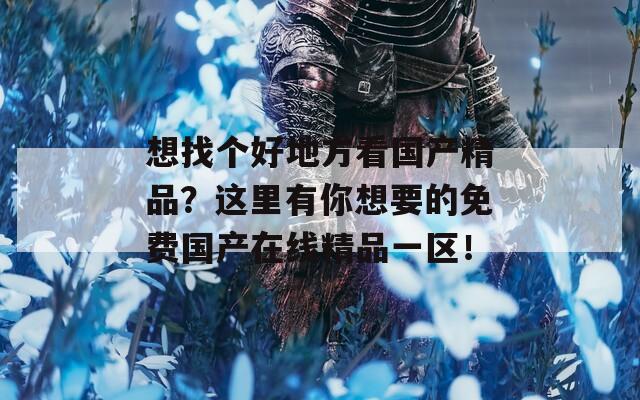 想找个好地方看国产精品？这里有你想要的免费国产在线精品一区！