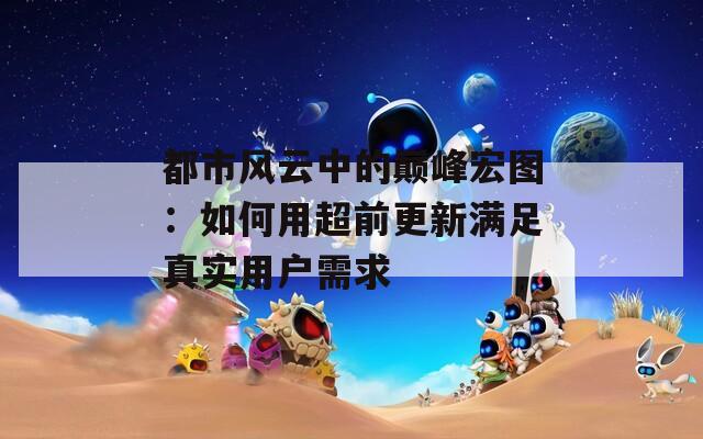 都市风云中的巅峰宏图：如何用超前更新满足真实用户需求